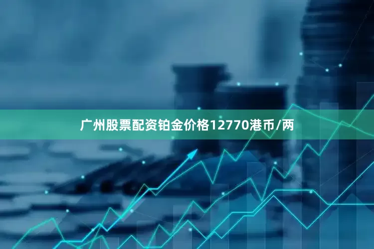 广州股票配资铂金价格12770港币/两