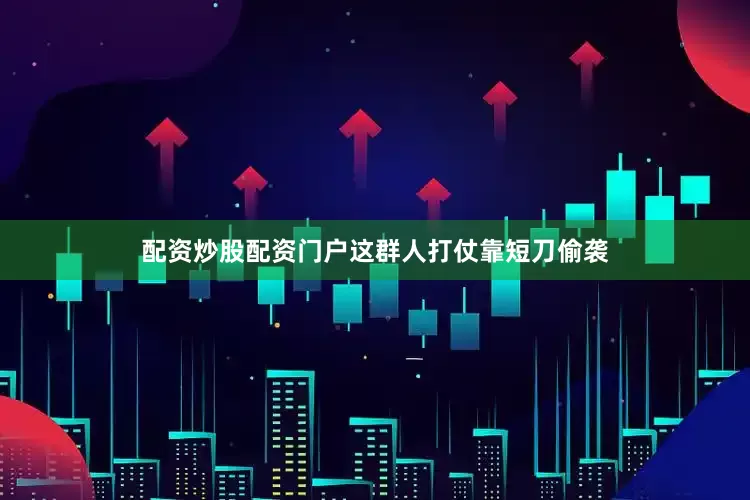 配资炒股配资门户这群人打仗靠短刀偷袭